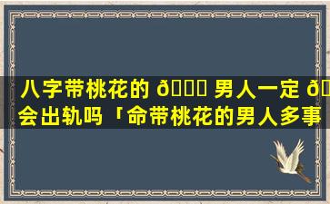 八字带桃花的 💐 男人一定 🐈 会出轨吗「命带桃花的男人多事业不顺」